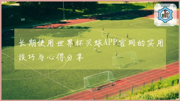 长期使用世界杯买球APP官网的实用技巧与心得分享