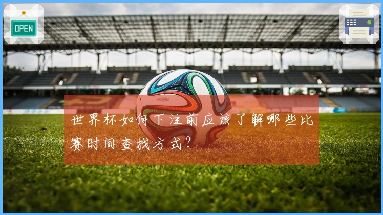 世界杯如何下注前应该了解哪些比赛时间查找方式?