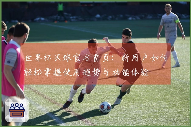 世界杯买球官方首页：新用户如何轻松掌握使用趋势与功能体验