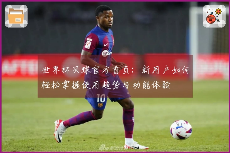 世界杯买球官方首页：新用户如何轻松掌握使用趋势与功能体验