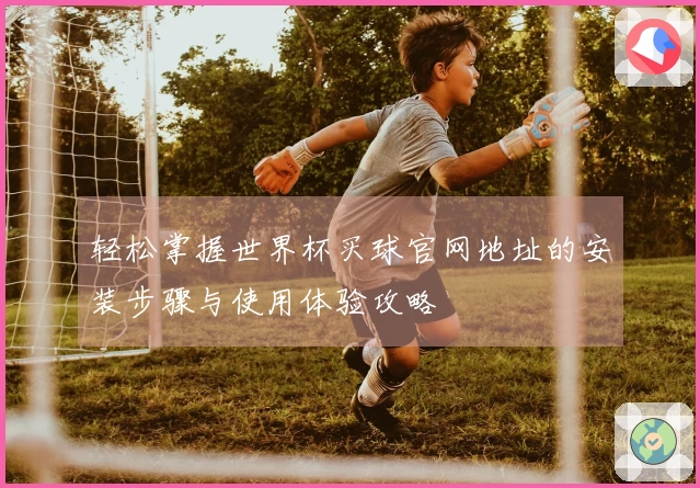 轻松掌握世界杯买球官网地址的安装步骤与使用体验攻略