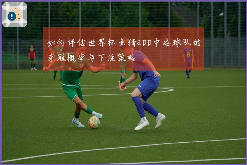 如何评估世界杯竞猜app中各球队的夺冠概率与下注策略