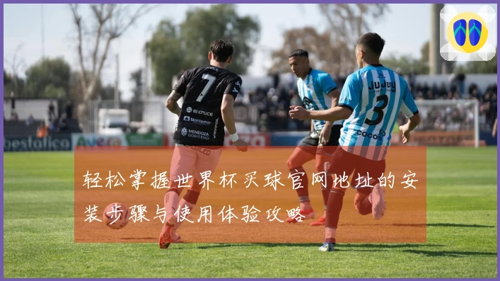 轻松掌握世界杯买球官网地址的安装步骤与使用体验攻略