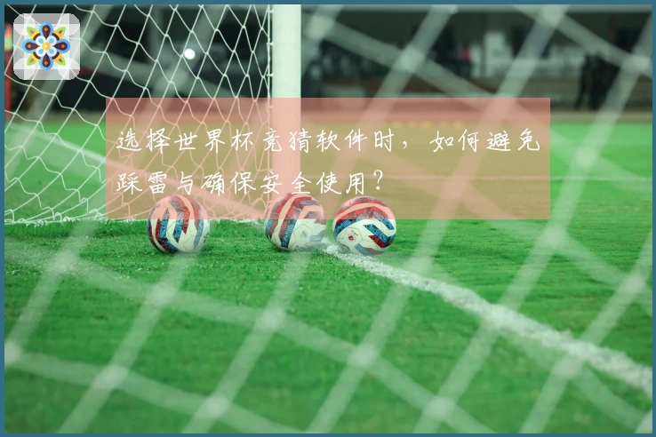 选择世界杯竞猜软件时，如何避免踩雷与确保安全使用？