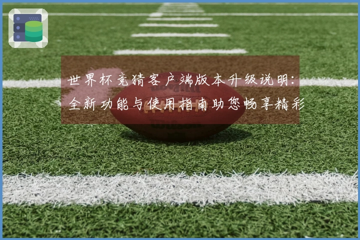 世界杯竞猜客户端版本升级说明：全新功能与使用指南助您畅享精彩赛事体验