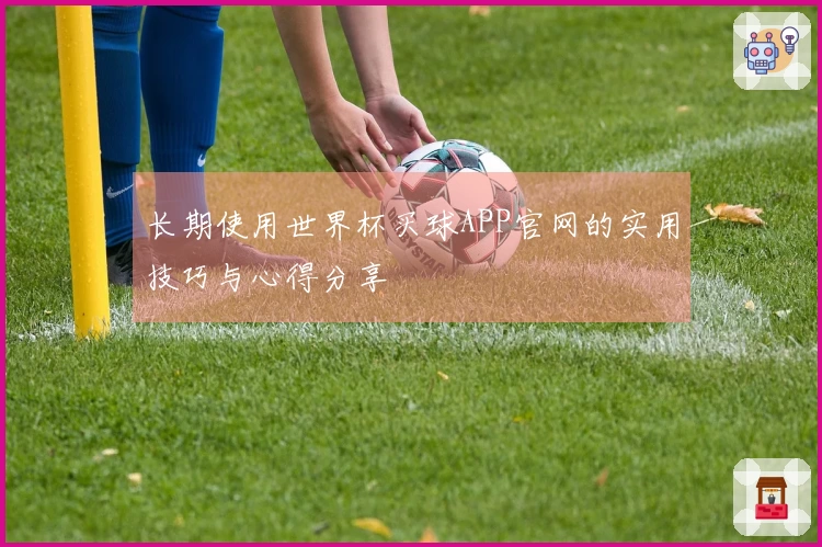 长期使用世界杯买球APP官网的实用技巧与心得分享