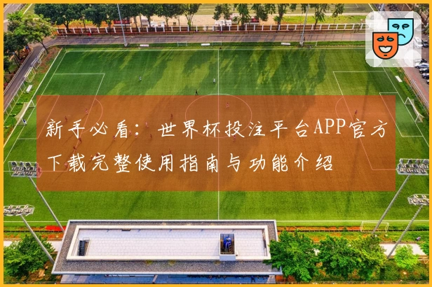 新手必看:世界杯投注平台APP官方下载完整使用指南与功能介绍