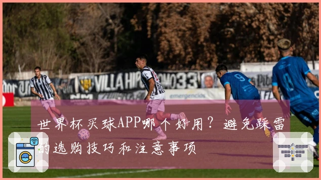 世界杯买球APP哪个好用？避免踩雷的选购技巧和注意事项
