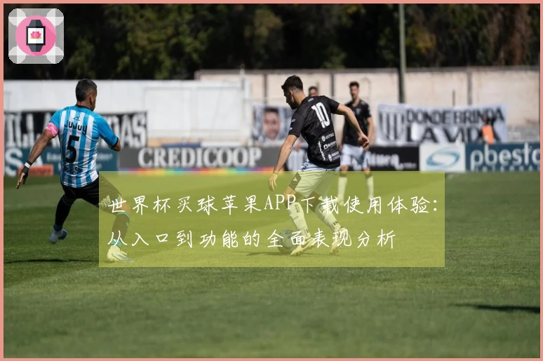世界杯买球苹果APP下载使用体验：从入口到功能的全面表现分析