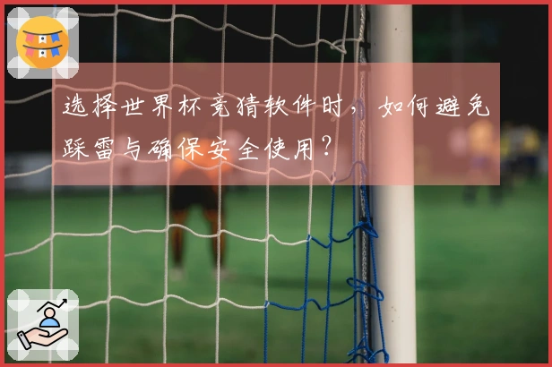 选择世界杯竞猜软件时，如何避免踩雷与确保安全使用？