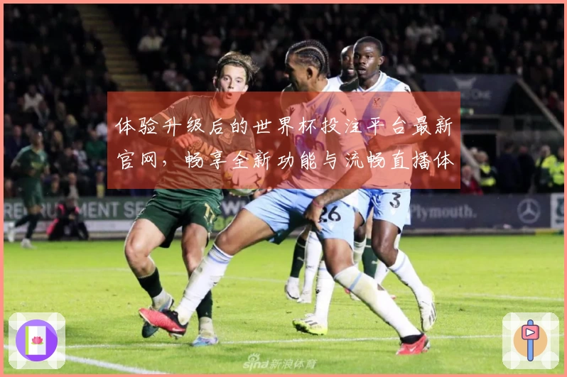 体验升级后的世界杯投注平台最新官网,畅享全新功能与流畅直播体验