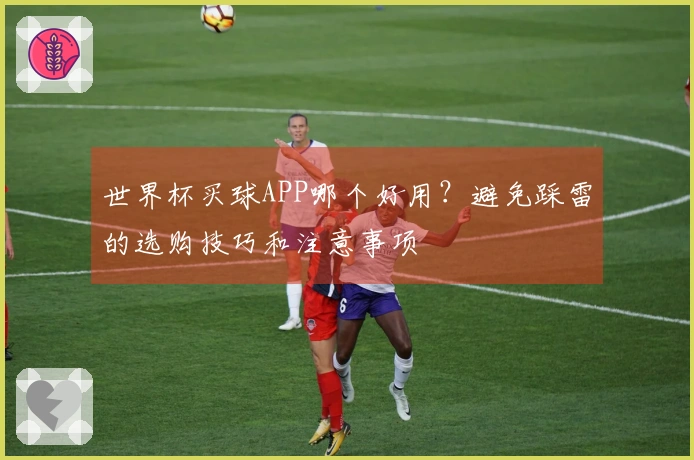 世界杯买球APP哪个好用？避免踩雷的选购技巧和注意事项