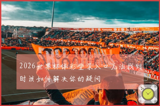 2026世界杯体彩登录入口无法找到时该如何解决你的疑问