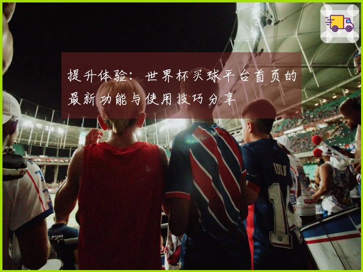 提升体验：世界杯买球平台首页的最新功能与使用技巧分享