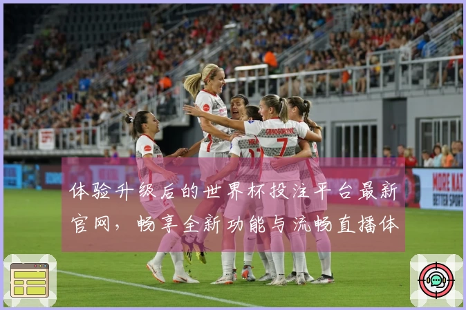 体验升级后的世界杯投注平台最新官网，畅享全新功能与流畅直播体验